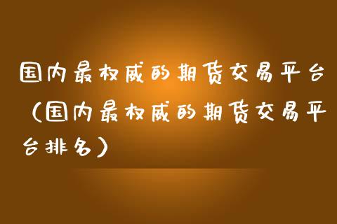 国内最权威的期货交易平台（国内最权威的期货交易平台排名）