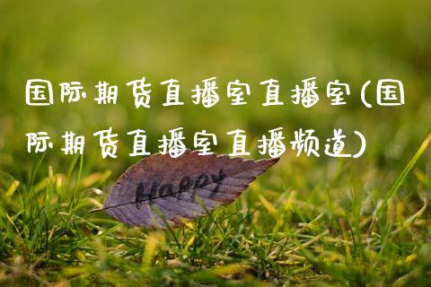 国际期货直播室直播室(国际期货直播室直播频道)