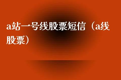 a站一号线股票短信（a线股票）