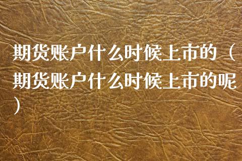 期货账户什么时候上市的（期货账户什么时候上市的呢）