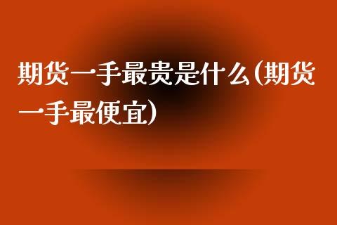 期货一手最贵是什么(期货一手最便宜)
