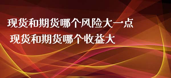 现货和期货哪个风险大一点 现货和期货哪个收益大