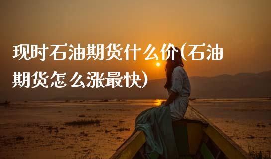 现时石油期货什么价(石油期货怎么涨最快)