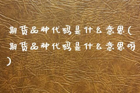 期货品种代码是什么意思(期货品种代码是什么意思呀)