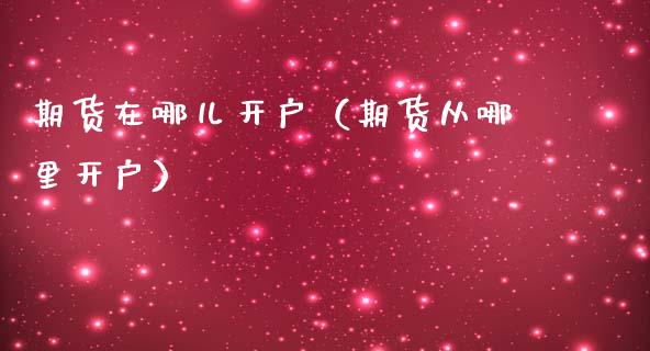 期货在哪儿开户（期货从哪里开户）