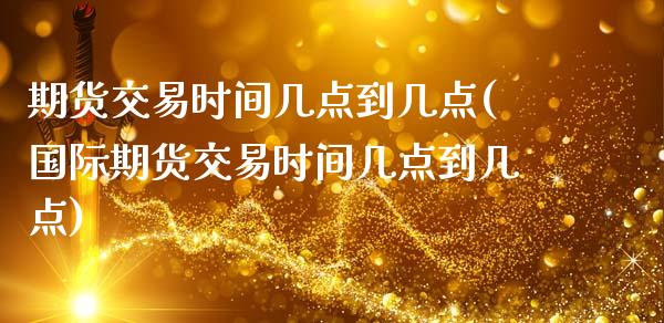 期货交易时间几点到几点(国际期货交易时间几点到几点)