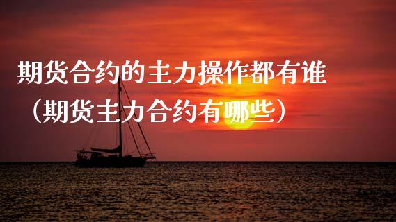 期货合约的主力操作都有谁（期货主力合约有哪些）