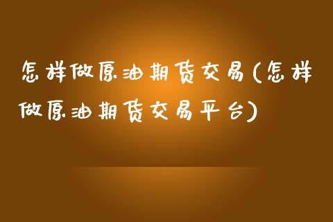 怎样做原油期货交易(怎样做原油期货交易平台)