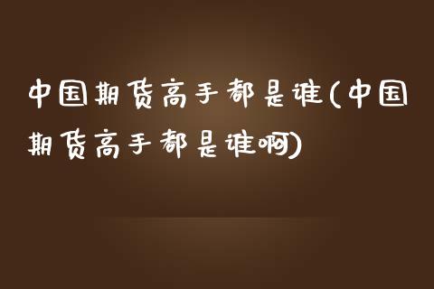 中国期货高手都是谁(中国期货高手都是谁啊)