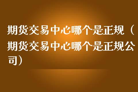 期货交易中心哪个是正规（期货交易中心哪个是正规公司）