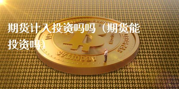 期货计入投资吗吗（期货能投资吗）