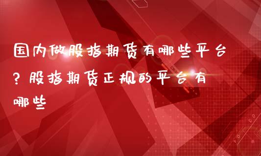国内做股指期货有哪些平台? 股指期货正规的平台有哪些_https://www.dglong8.com_内盘期货_第1张