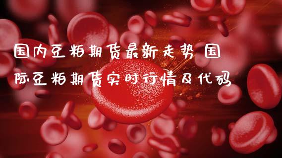 国内豆粕期货最新走势 国际豆粕期货实时行情及代码