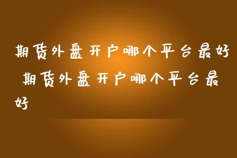 期货外盘开户哪个平台最好 期货外盘开户哪个平台最好