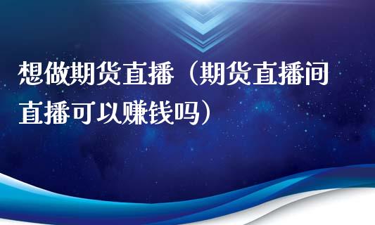 想做期货直播（期货直播间直播可以赚钱吗）