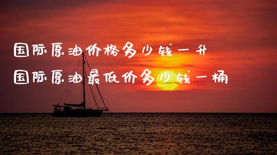 国际原油价格多少钱一升 国际原油最低价多少钱一桶