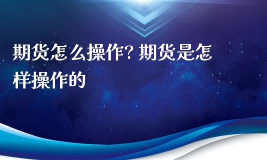 期货怎么操作? 期货是怎样操作的