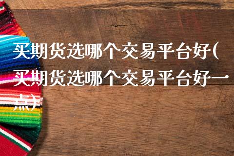 买期货选哪个交易平台好(买期货选哪个交易平台好一点)