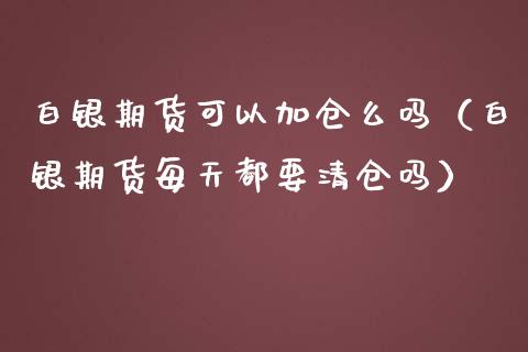 白银期货可以加仓么吗（白银期货每天都要吗）