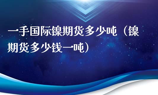 一手国际镍期货多少吨（镍期货多少钱一吨）