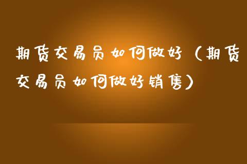 期货交易员如何做好（期货交易员如何做好销售）