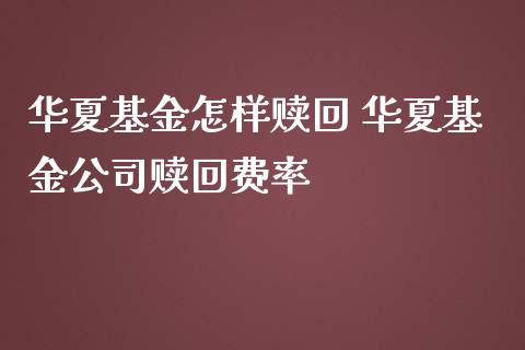 华夏基金怎样赎回 华夏基金公司赎回费率