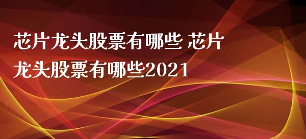 芯片龙头股票有哪些 芯片龙头股票有哪些2021