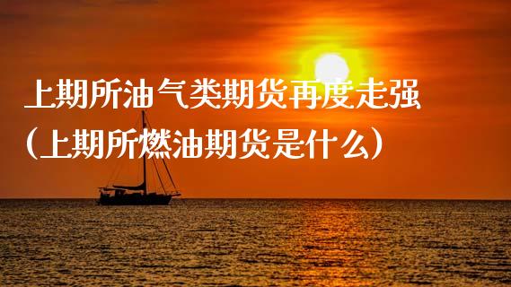 上期所油气类期货再度走强(上期所燃油期货是什么)