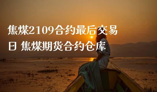 焦煤2109合约最后交易日 焦煤期货合约仓库