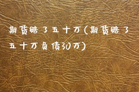 期货赔了五十万(期货赔了五十万负债30万)