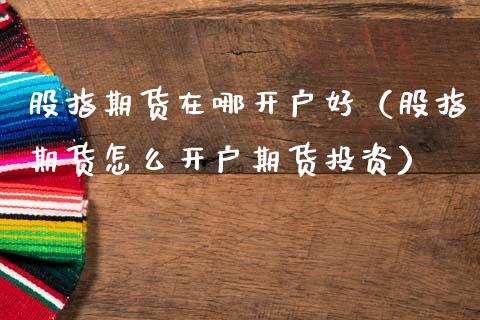股指期货在哪开户好（股指期货怎么开户期货投资）