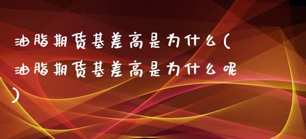 油脂期货基差高是为什么(油脂期货基差高是为什么呢)