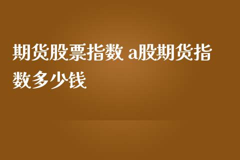 期货股票指数 a股期货指数多少钱_https://www.dglong8.com_理财百科_第1张