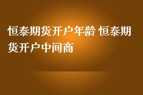 恒泰期货开户年龄 恒泰期货开户中间商