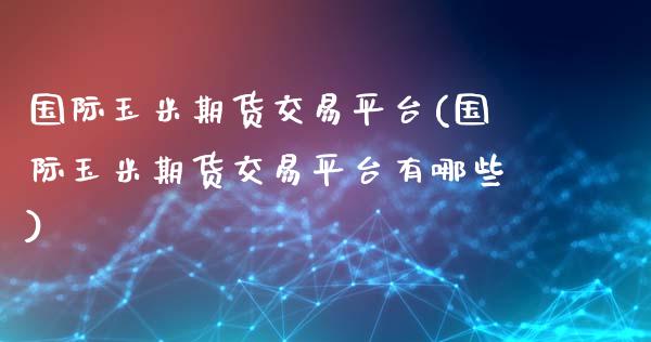国际玉米期货交易平台(国际玉米期货交易平台有哪些)