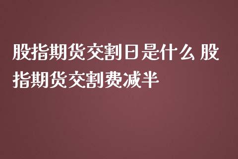 股指期货交割日是什么 股指期货交割费减半_https://www.dglong8.com_股票理财_第1张