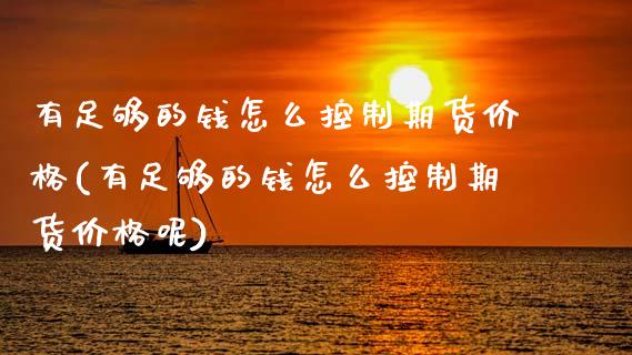 有足够的钱怎么控制期货价格(有足够的钱怎么控制期货价格呢)