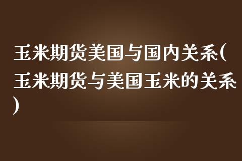 玉米期货美国与国内关系(玉米期货与美国玉米的关系)