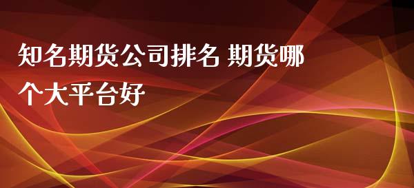 知名期货公司排名 期货哪个大平台好