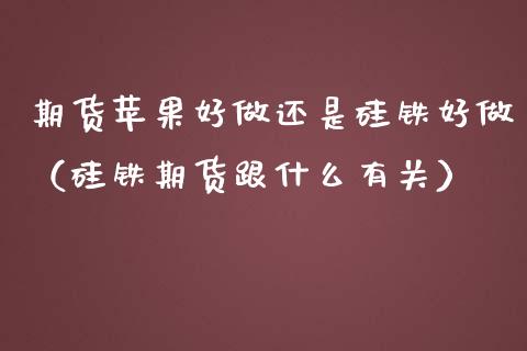 期货苹果好做还是硅铁好做（硅铁期货跟什么有关）