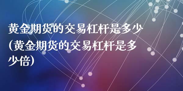 黄金期货的交易杠杆是多少(黄金期货的交易杠杆是多少倍)