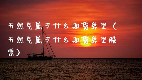 天然气属于什么期货类型（天然气属于什么期货类型股票）