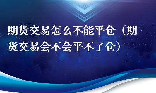 期货交易怎么不能平仓（期货交易会不会平不了仓）