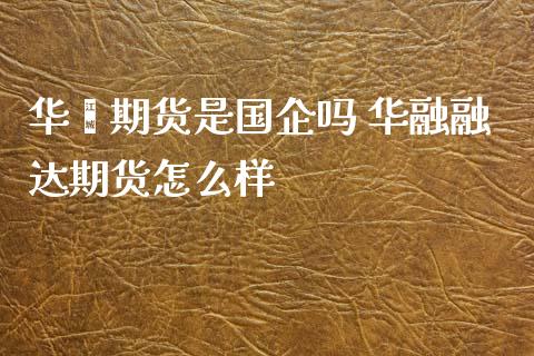 华鑫期货是国企吗 华融融达期货怎么样