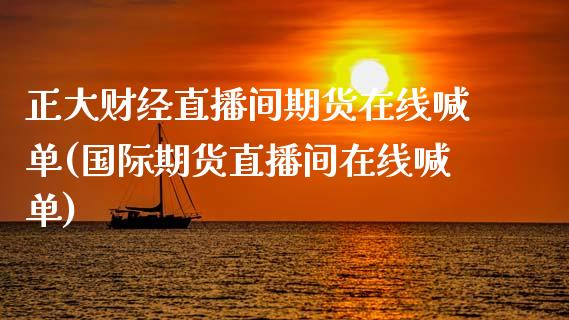 正大财经直播间期货在线喊单(国际期货直播间在线喊单)