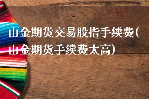 山金期货交易股指手续费(山金期货手续费太高)