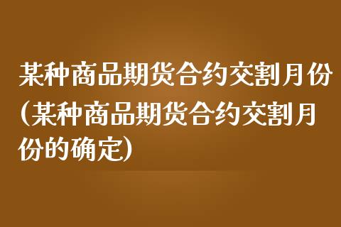 某种商品期货合约交割月份(某种商品期货合约交割月份的确定)