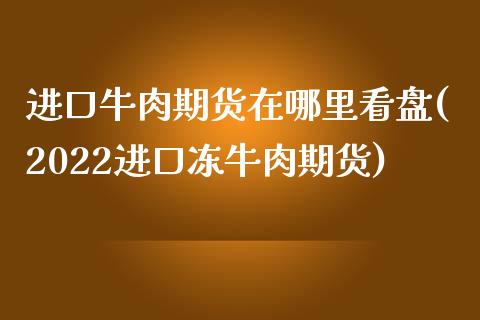 进口牛肉期货在哪里看盘(2022进口冻牛肉期货)