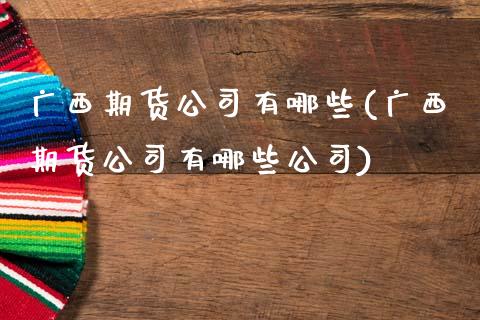 广西期货公司有哪些(广西期货公司有哪些公司)