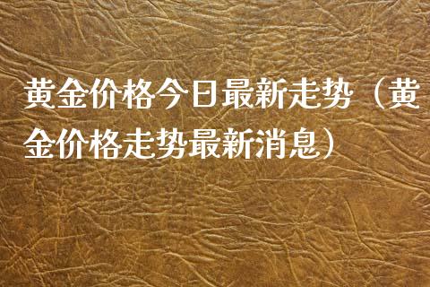 黄金价格今日最新走势（黄金价格走势最新消息）